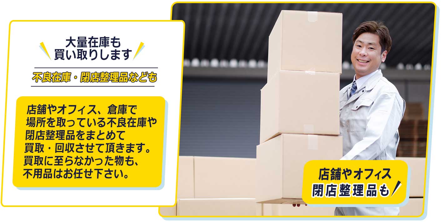 大量在庫も買い取りします。店舗やオフィス、倉庫で場所を取っている不良在庫や閉店整理品をまとめて買取・回収させて頂きます。買取に至らなかった物も、不用品はお任せ下さい。